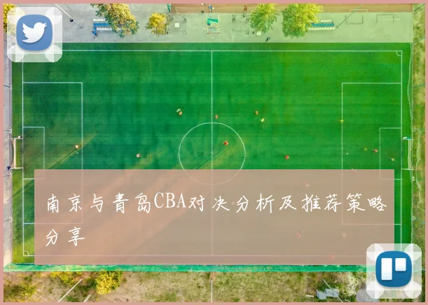 南京与青岛CBA对决分析及推荐策略分享