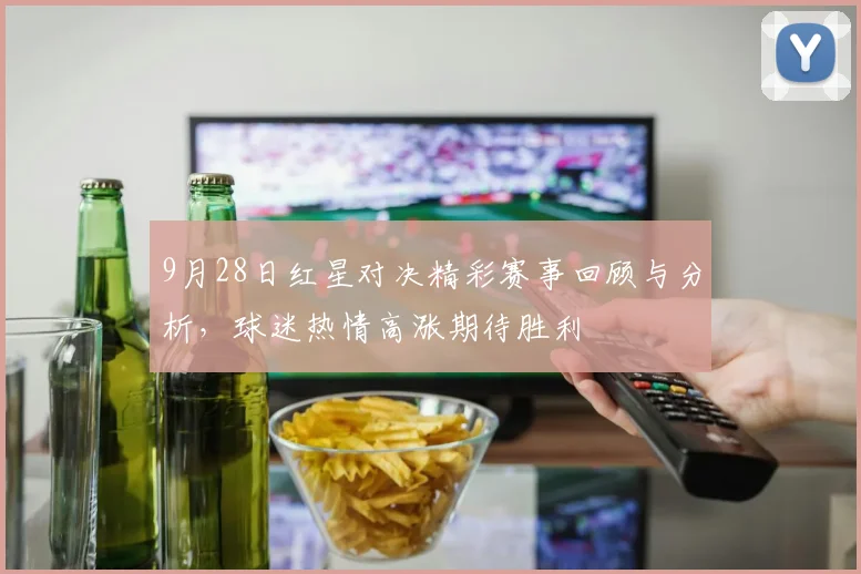9月28日红星对决精彩赛事回顾与分析，球迷热情高涨期待胜利