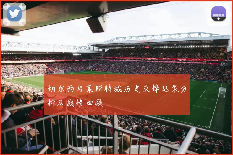 切尔西与莱斯特城历史交锋记录分析及战绩回顾