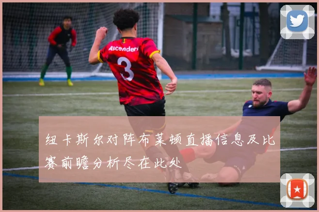 纽卡斯尔对阵布莱顿直播信息及比赛前瞻分析尽在此处