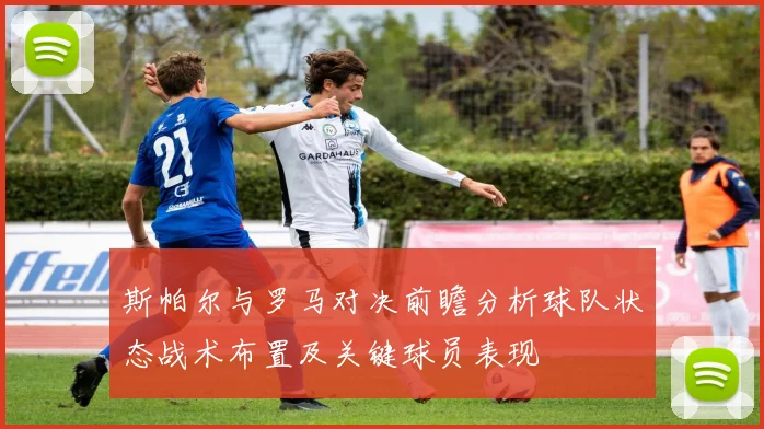 斯帕尔与罗马对决前瞻分析球队状态战术布置及关键球员表现