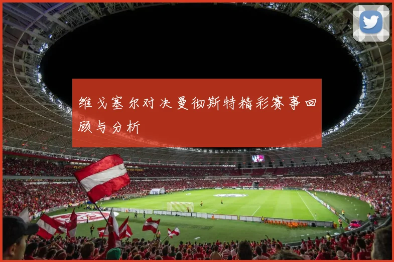 维戈塞尔对决曼彻斯特精彩赛事回顾与分析