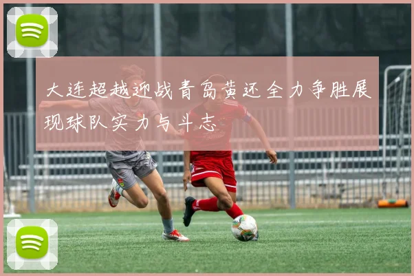 大连超越迎战青岛黄还全力争胜展现球队实力与斗志