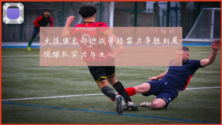 竞技俱乐部迎战蒂格雷力争胜利展现球队实力与决心