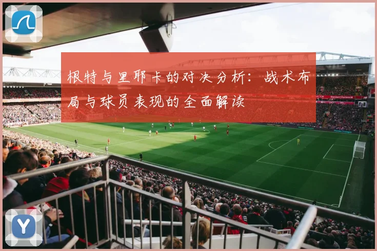 根特与里耶卡的对决分析：战术布局与球员表现的全面解读