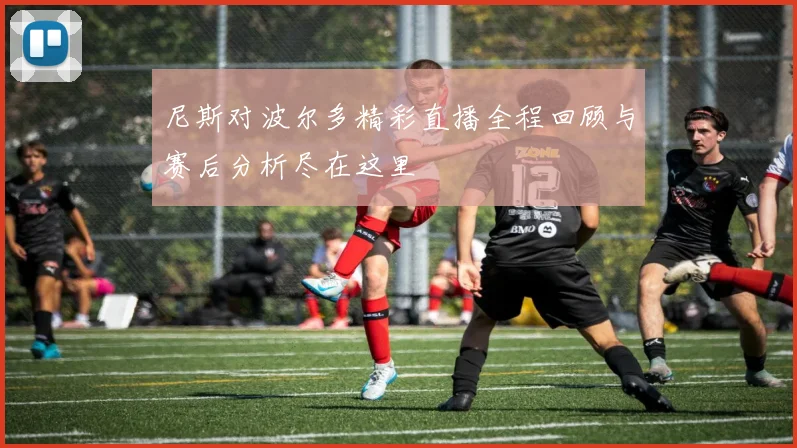 尼斯对波尔多精彩直播全程回顾与赛后分析尽在这里