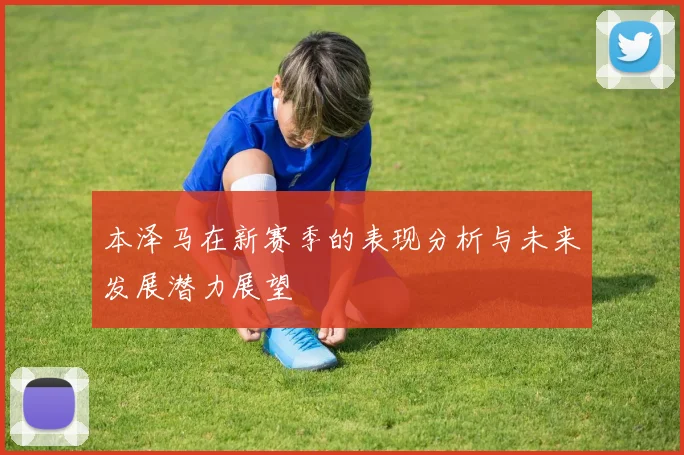 本泽马在新赛季的表现分析与未来发展潜力展望
