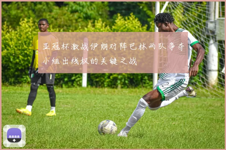 亚冠杯激战伊朗对阵巴林两队争夺小组出线权的关键之战