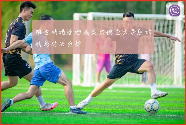 维也纳迅速迎战莫尔德全力争胜的精彩对决分析