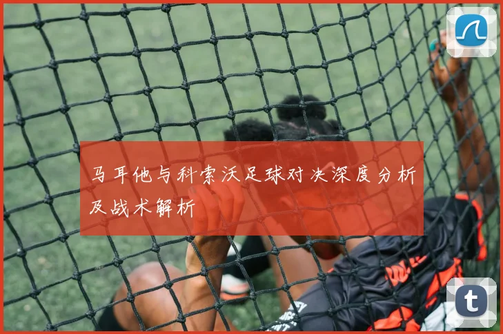 马耳他与科索沃足球对决深度分析及战术解析