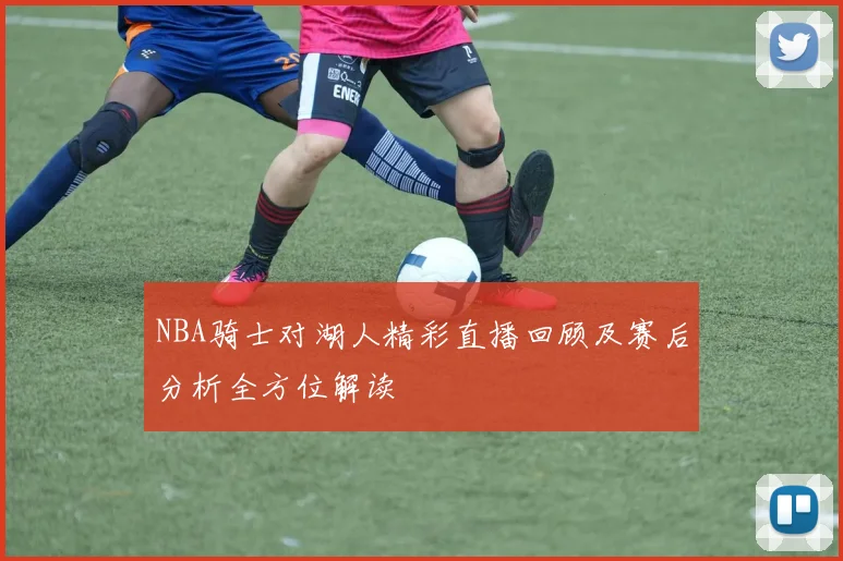 NBA骑士对湖人精彩直播回顾及赛后分析全方位解读