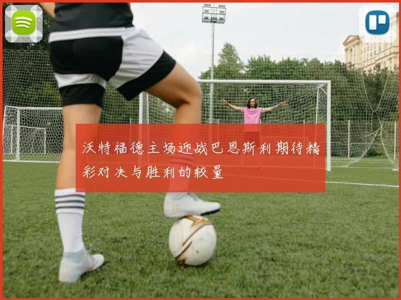 沃特福德主场迎战巴恩斯利期待精彩对决与胜利的较量