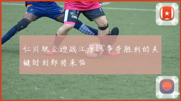仁川联合迎战江原FC争夺胜利的关键时刻即将来临