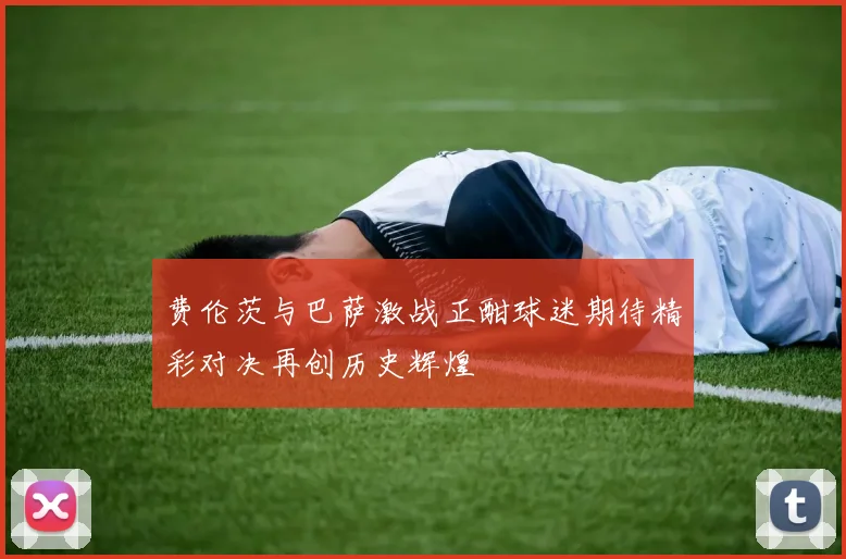 费伦茨与巴萨激战正酣球迷期待精彩对决再创历史辉煌