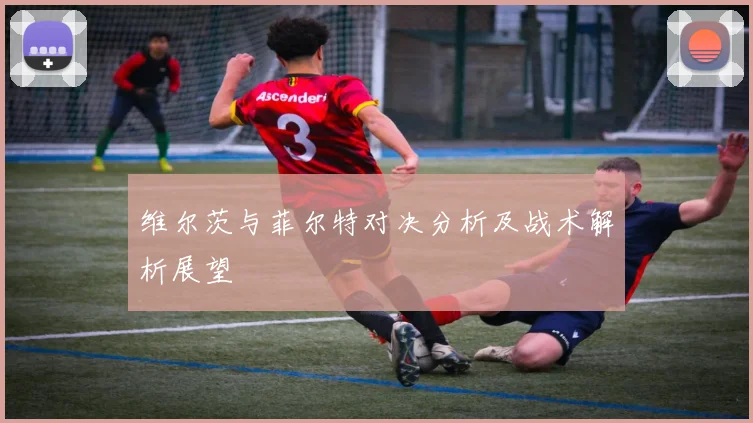 维尔茨与菲尔特对决分析及战术解析展望