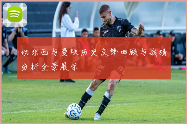 切尔西与曼联历史交锋回顾与战绩分析全景展示