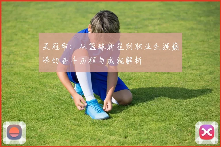 吴冠希：从篮球新星到职业生涯巅峰的奋斗历程与成就解析