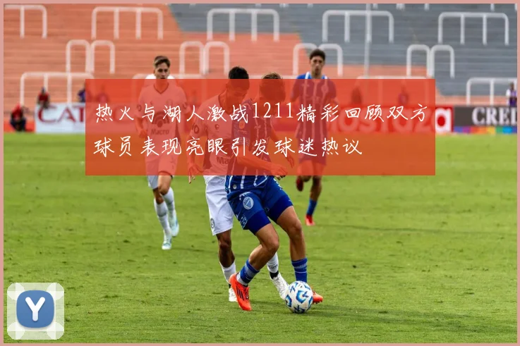 热火与湖人激战1211精彩回顾双方球员表现亮眼引发球迷热议