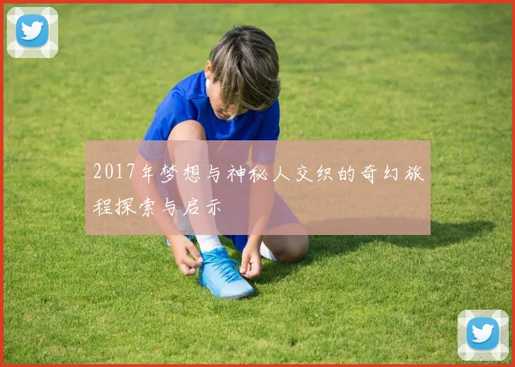 2017年梦想与神秘人交织的奇幻旅程探索与启示