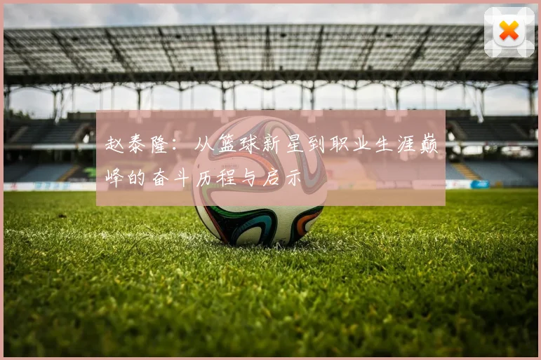 赵泰隆：从篮球新星到职业生涯巅峰的奋斗历程与启示