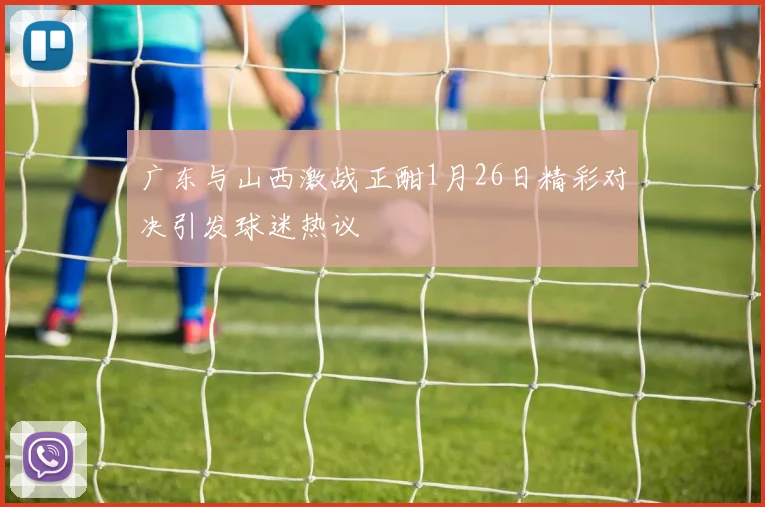 广东与山西激战正酣1月26日精彩对决引发球迷热议