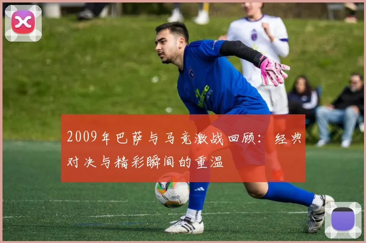 2009年巴萨与马竞激战回顾：经典对决与精彩瞬间的重温