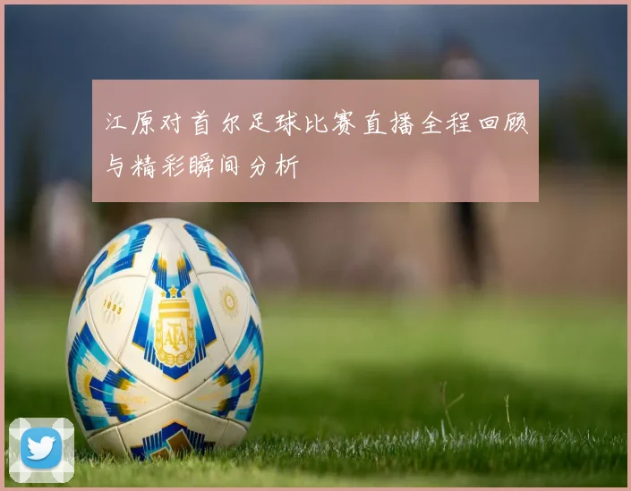 江原对首尔足球比赛直播全程回顾与精彩瞬间分析