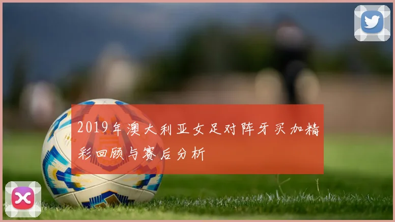 2019年澳大利亚女足对阵牙买加精彩回顾与赛后分析