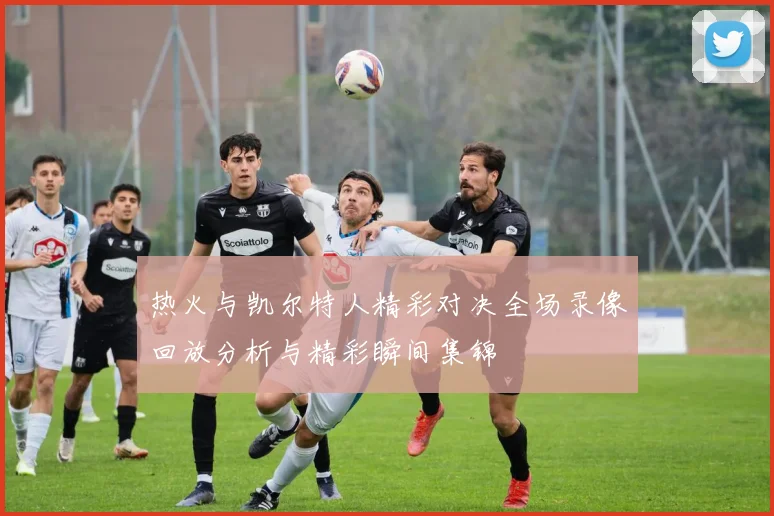 热火与凯尔特人精彩对决全场录像回放分析与精彩瞬间集锦