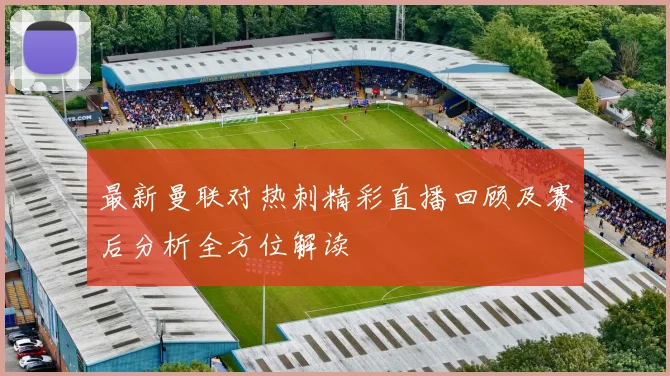 最新曼联对热刺精彩直播回顾及赛后分析全方位解读