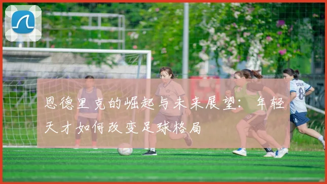 恩德里克的崛起与未来展望：年轻天才如何改变足球格局