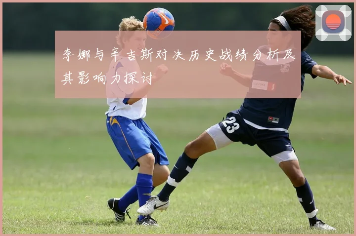 李娜与辛吉斯对决历史战绩分析及其影响力探讨