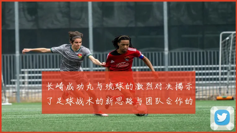 长崎成功丸与琉球的激烈对决揭示了足球战术的新思路与团队合作的重要性