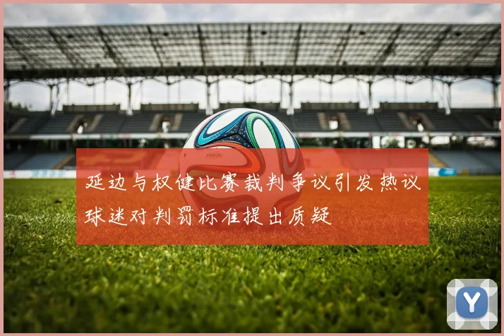 延边与权健比赛裁判争议引发热议球迷对判罚标准提出质疑