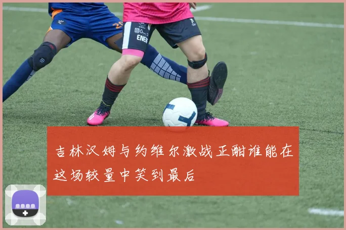 吉林汉姆与约维尔激战正酣谁能在这场较量中笑到最后