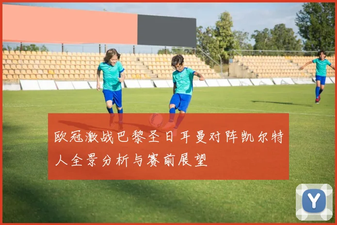 欧冠激战巴黎圣日耳曼对阵凯尔特人全景分析与赛前展望