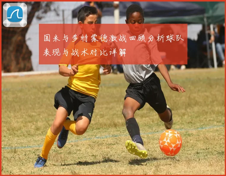 国米与多特蒙德激战回顾分析球队表现与战术对比详解
