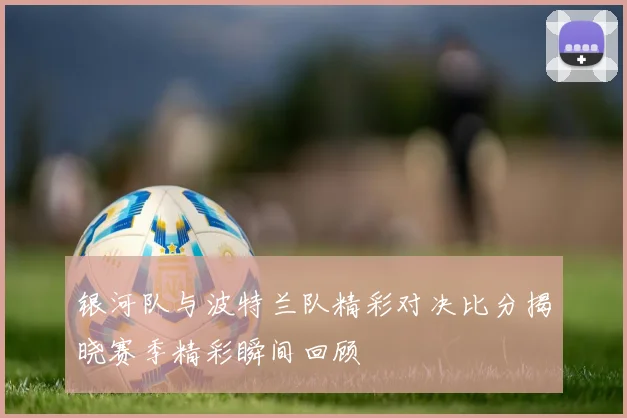 银河队与波特兰队精彩对决比分揭晓赛季精彩瞬间回顾