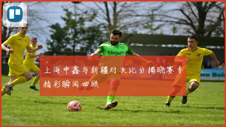 上海申鑫与新疆对决比分揭晓赛季精彩瞬间回顾