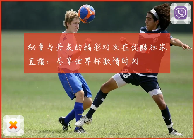 秘鲁与丹麦的精彩对决在优酷独家直播，尽享世界杯激情时刻