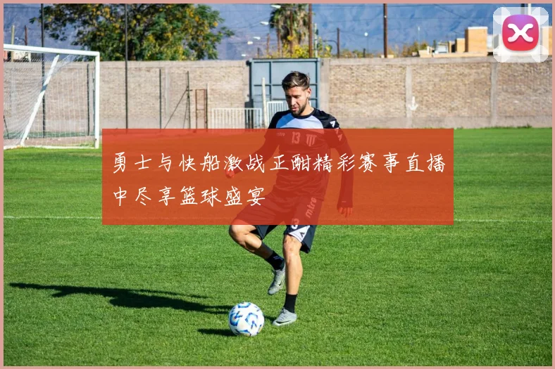 勇士与快船激战正酣精彩赛事直播中尽享篮球盛宴