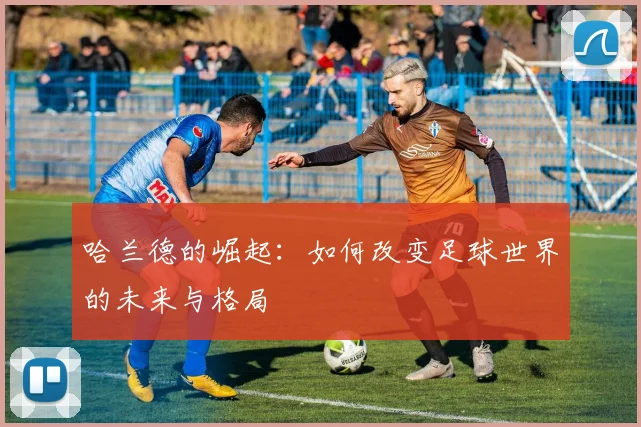 哈兰德的崛起：如何改变足球世界的未来与格局