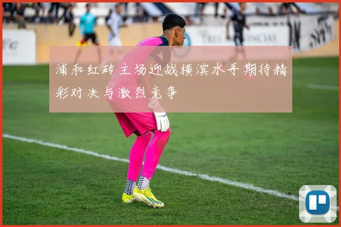 浦和红砖主场迎战横滨水手期待精彩对决与激烈竞争