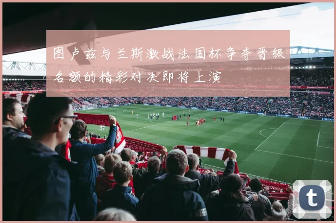 图卢兹与兰斯激战法国杯争夺晋级名额的精彩对决即将上演