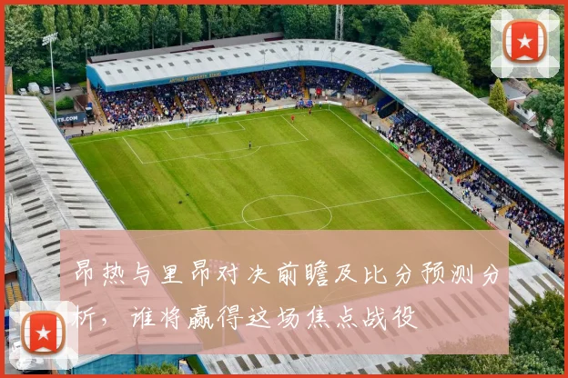 昂热与里昂对决前瞻及比分预测分析，谁将赢得这场焦点战役