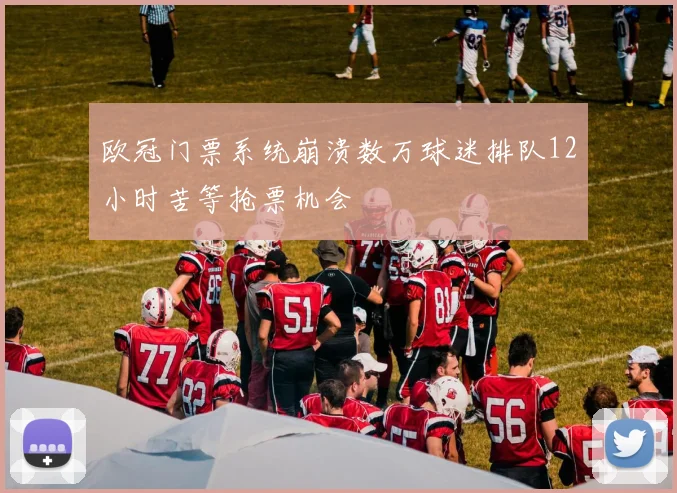 欧冠门票系统崩溃数万球迷排队12小时苦等抢票机会