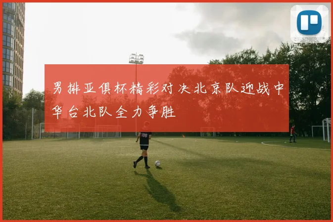 男排亚俱杯精彩对决北京队迎战中华台北队全力争胜