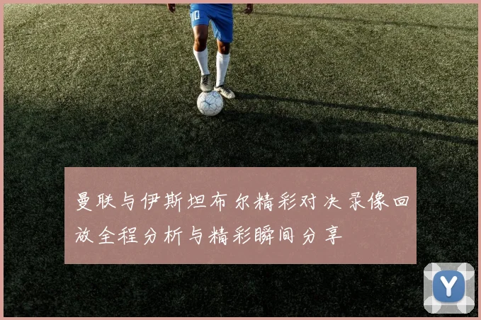 曼联与伊斯坦布尔精彩对决录像回放全程分析与精彩瞬间分享