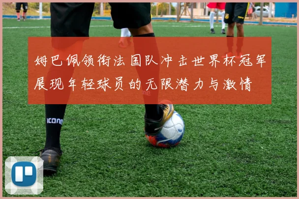 姆巴佩领衔法国队冲击世界杯冠军展现年轻球员的无限潜力与激情