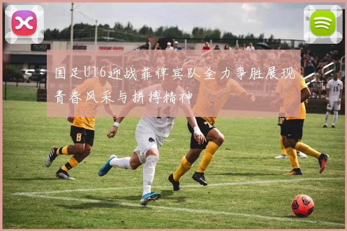 国足U16迎战菲律宾队全力争胜展现青春风采与拼搏精神
